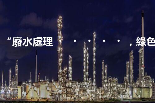 “廢水處理，綠色環(huán)保新篇章”